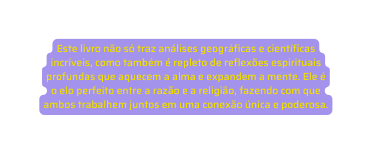 Este livro não só traz análises geográficas e científicas incríveis como também é repleto de reflexões espirituais profundas que aquecem a alma e expandem a mente Ele é o elo perfeito entre a razão e a religião fazendo com que ambos trabalhem juntos em uma conexão única e poderosa